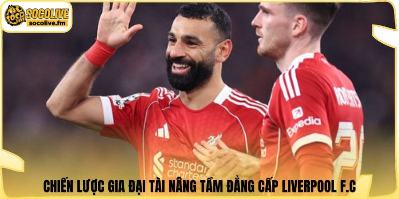 Chiến lược gia đại tài nâng tầm đẳng cấp Liverpool F.C.