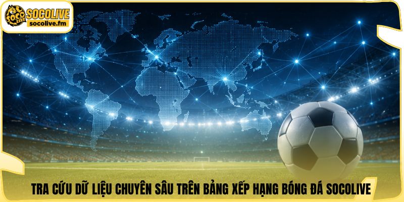 Tra cứu dữ liệu chuyên sâu trên bảng xếp hạng bóng đá Socolive