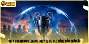 UEFA Champions League | Quy Tụ 36 CLB Hàng Đầu Châu Âu